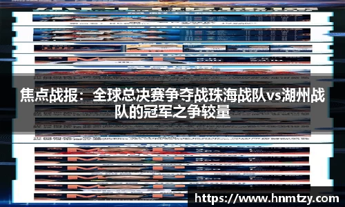 焦点战报：全球总决赛争夺战珠海战队vs湖州战队的冠军之争较量